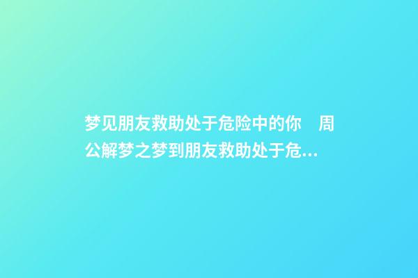 梦见朋友救助处于危险中的你　周公解梦之梦到朋友救助处于危险中